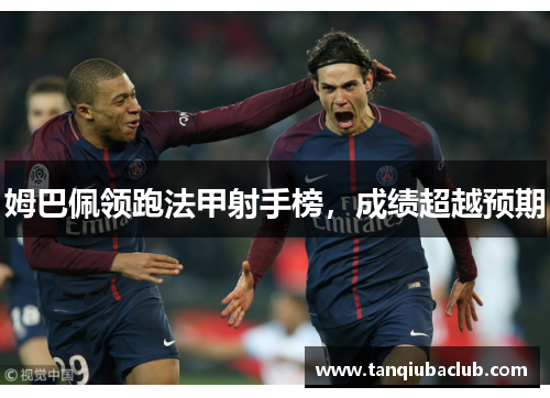 姆巴佩领跑法甲射手榜,成绩超越预期 姆巴佩领跑法甲射手榜,成绩超越预期