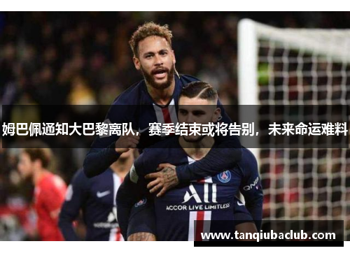 姆巴佩通知大巴黎离队,赛季结束或将告别,未来命运难料 姆巴佩通知大巴黎离队,赛季结束或将告别,未来命运难料