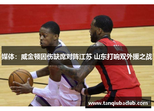 媒体:威金顿因伤缺席对阵江苏 山东打响双外援之战 媒体:威金顿因伤缺席对阵江苏 山东打响双外援之战