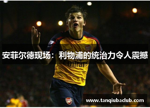 安菲尔德现场:利物浦的统治力令人震撼 安菲尔德现场:利物浦的统治力令人震撼