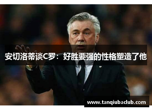 安切洛蒂谈C罗:好胜要强的性格塑造了他 安切洛蒂谈C罗:好胜要强的性格塑造了他