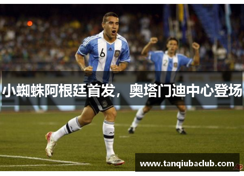 小蜘蛛阿根廷首发,奥塔门迪中心登场 小蜘蛛阿根廷首发,奥塔门迪中心登场