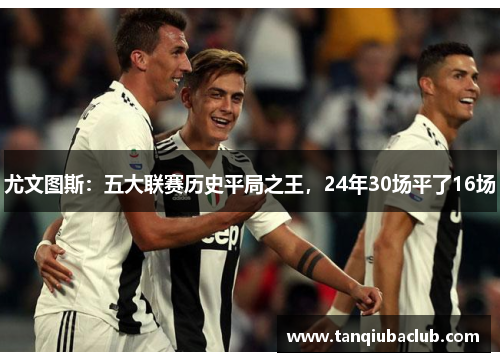 尤文图斯:五大联赛历史平局之王,24年30场平了16场 尤文图斯:五大联赛历史平局之王,24年30场平了16场