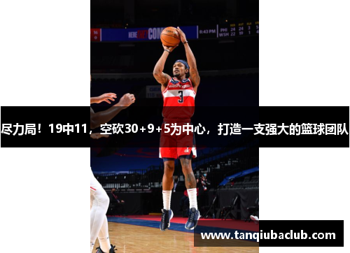 尽力局!19中11,空砍30+9+5为中心,打造一支强大的篮球团队 尽力局!19中11,空砍30+9+5为中心,打造一支强大的篮球团队