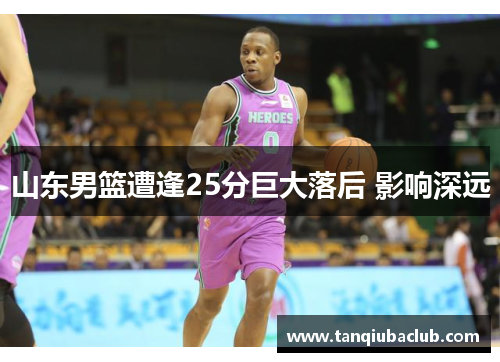 山东男篮遭逢25分巨大落后 影响深远 山东男篮遭逢25分巨大落后 影响深远