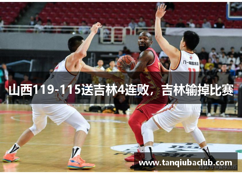 山西119-115送吉林4连败,吉林输掉比赛 山西119-115送吉林4连败,吉林输掉比赛