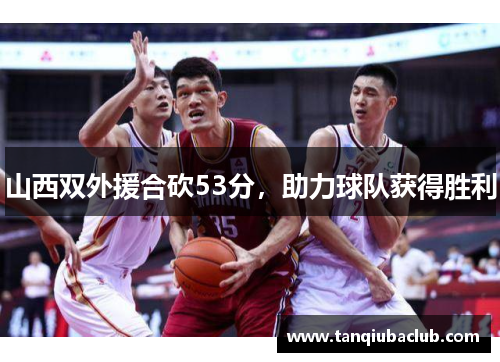 山西双外援合砍53分,助力球队获得胜利 山西双外援合砍53分,助力球队获得胜利