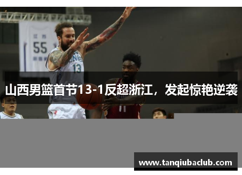 山西男篮首节13-1反超浙江,发起惊艳逆袭 山西男篮首节13-1反超浙江,发起惊艳逆袭