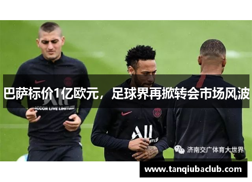 巴萨标价1亿欧元,足球界再掀转会市场风波 巴萨标价1亿欧元,足球界再掀转会市场风波