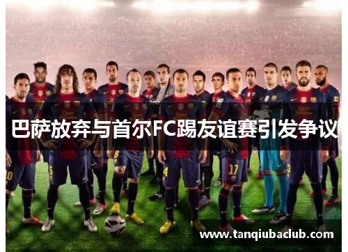 巴萨放弃与首尔FC踢友谊赛引发争议 巴萨放弃与首尔FC踢友谊赛引发争议