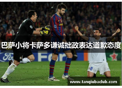 巴萨小将卡萨多谦诚拙政表达道歉态度 巴萨小将卡萨多谦诚拙政表达道歉态度
