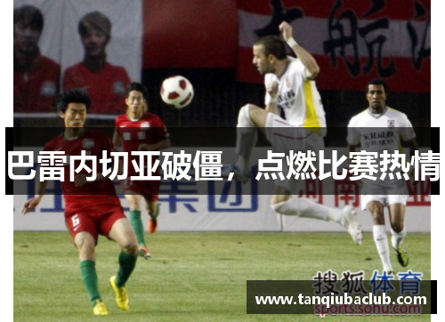 巴雷内切亚破僵,点燃比赛热情 巴雷内切亚破僵,点燃比赛热情