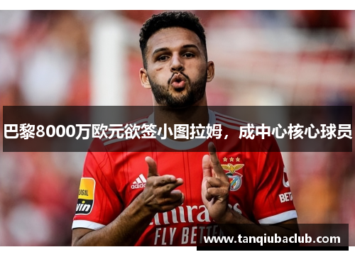 巴黎8000万欧元欲签小图拉姆,成中心核心球员 巴黎8000万欧元欲签小图拉姆,成中心核心球员