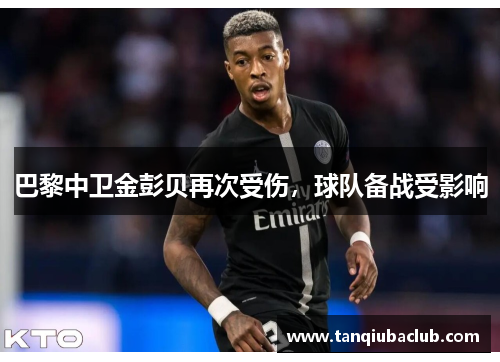 巴黎中卫金彭贝再次受伤,球队备战受影响 巴黎中卫金彭贝再次受伤,球队备战受影响