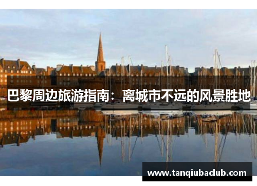 巴黎周边旅游指南:离城市不远的风景胜地 巴黎周边旅游指南:离城市不远的风景胜地