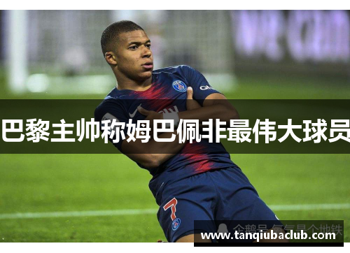 巴黎主帅称姆巴佩非最伟大球员 巴黎主帅称姆巴佩非最伟大球员