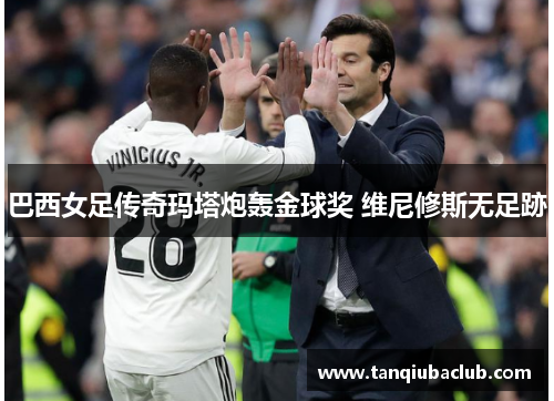 巴西女足传奇玛塔炮轰金球奖 维尼修斯无足跡 巴西女足传奇玛塔炮轰金球奖 维尼修斯无足跡