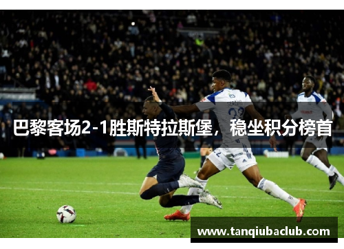 巴黎客场2-1胜斯特拉斯堡,稳坐积分榜首 巴黎客场2-1胜斯特拉斯堡,稳坐积分榜首