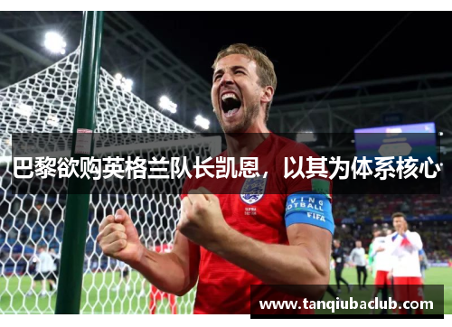 巴黎欲购英格兰队长凯恩,以其为体系核心 巴黎欲购英格兰队长凯恩,以其为体系核心