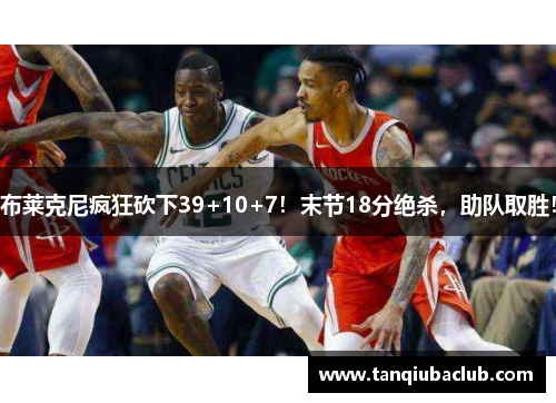 布莱克尼疯狂砍下39+10+7!末节18分绝杀,助队取胜! 布莱克尼疯狂砍下39+10+7!末节18分绝杀,助队取胜!
