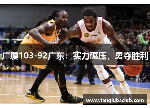 广厦103-92广东:实力碾压,勇夺胜利 广厦103-92广东:实力碾压,勇夺胜利