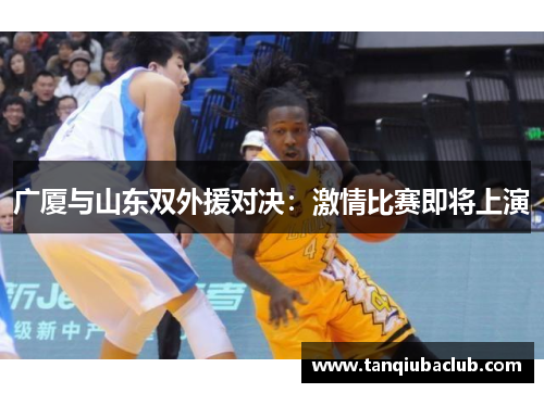 广厦与山东双外援对决:激情比赛即将上演 广厦与山东双外援对决:激情比赛即将上演