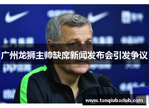 广州龙狮主帅缺席新闻发布会引发争议 广州龙狮主帅缺席新闻发布会引发争议