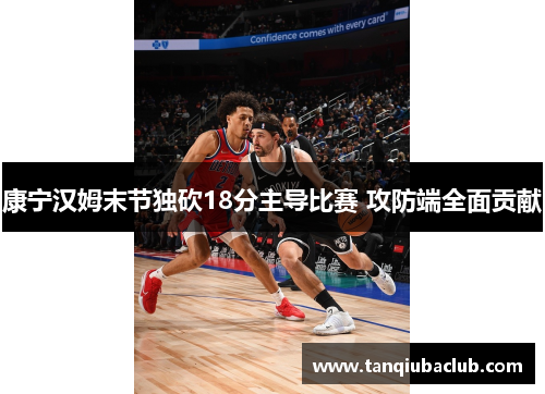 康宁汉姆末节独砍18分主导比赛 攻防端全面贡献 康宁汉姆末节独砍18分主导比赛 攻防端全面贡献