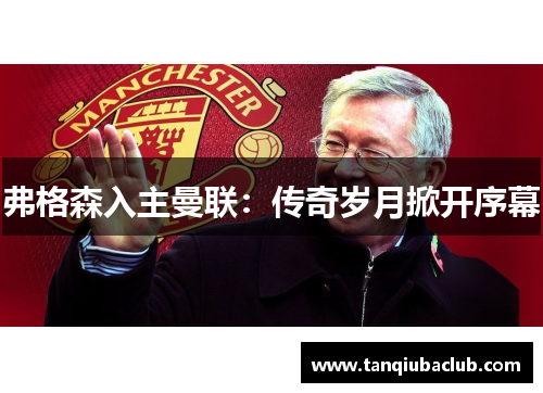 弗格森入主曼联:传奇岁月掀开序幕 弗格森入主曼联:传奇岁月掀开序幕