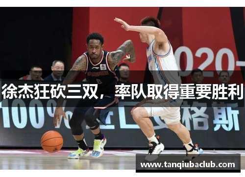 徐杰狂砍三双,率队取得重要胜利 徐杰狂砍三双,率队取得重要胜利