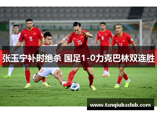 张玉宁补时绝杀 国足1-0力克巴林双连胜 张玉宁补时绝杀 国足1-0力克巴林双连胜