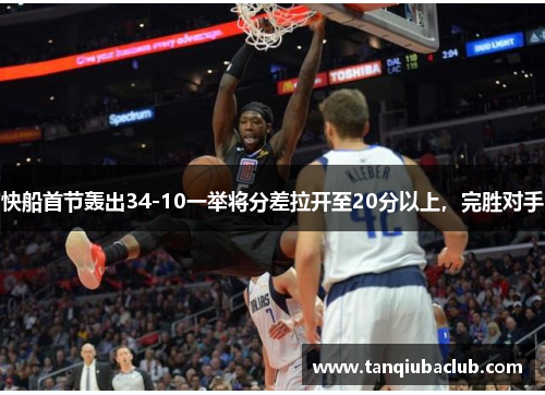 快船首节轰出34-10一举将分差拉开至20分以上,完胜对手 快船首节轰出34-10一举将分差拉开至20分以上,完胜对手