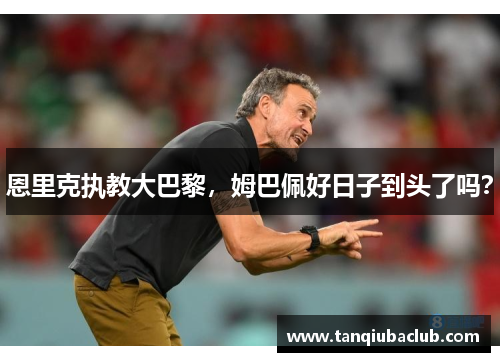 恩里克执教大巴黎,姆巴佩好日子到头了吗? 恩里克执教大巴黎,姆巴佩好日子到头了吗?