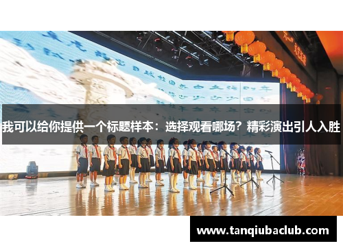 我可以给你提供一个标题样本:选择观看哪场?精彩演出引人入胜 我可以给你提供一个标题样本:选择观看哪场?精彩演出引人入胜