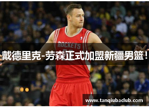 戴德里克-劳森正式加盟新疆男篮! 戴德里克-劳森正式加盟新疆男篮!