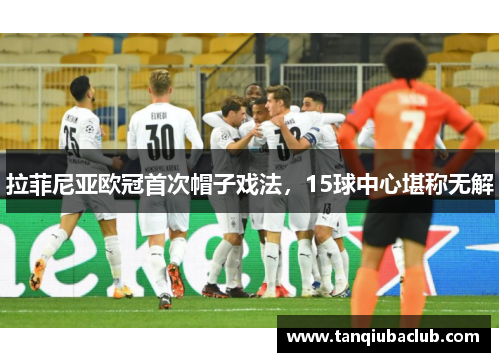 拉菲尼亚欧冠首次帽子戏法,15球中心堪称无解 拉菲尼亚欧冠首次帽子戏法,15球中心堪称无解