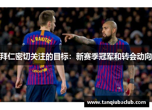 拜仁密切关注的目标:新赛季冠军和转会动向 拜仁密切关注的目标:新赛季冠军和转会动向