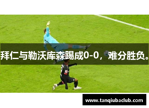 拜仁与勒沃库森踢成0-0,难分胜负。 拜仁与勒沃库森踢成0-0,难分胜负。