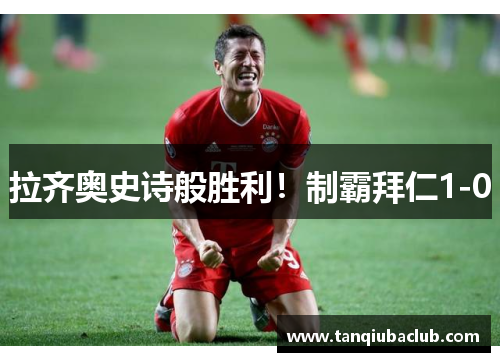 拉齐奥史诗般胜利!制霸拜仁1-0 拉齐奥史诗般胜利!制霸拜仁1-0